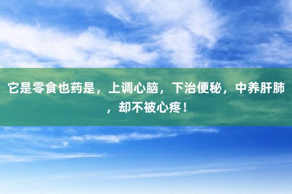 它是零食也药是，上调心脑，下治便秘，中养肝肺，却不被心疼！