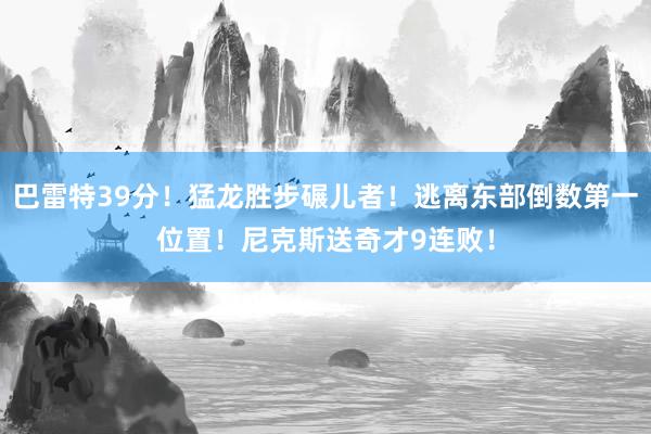 巴雷特39分！猛龙胜步碾儿者！逃离东部倒数第一位置！尼克斯送奇才9连败！