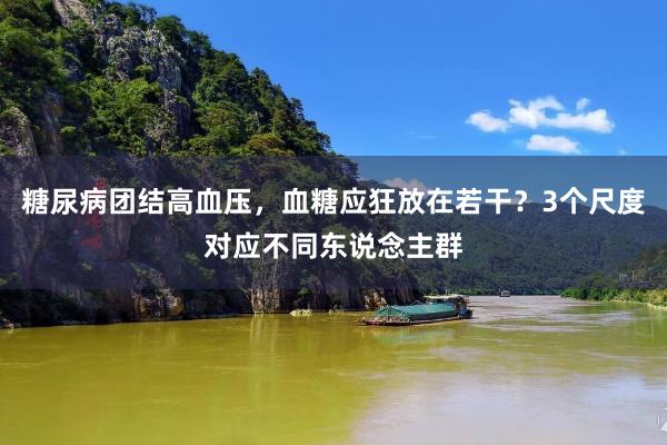 糖尿病团结高血压，血糖应狂放在若干？3个尺度对应不同东说念主群