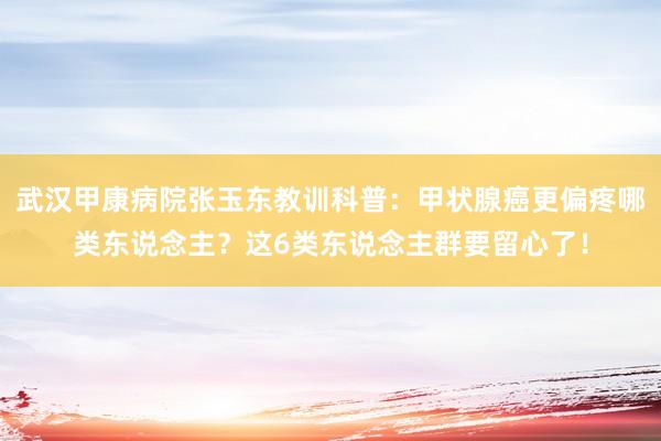 武汉甲康病院张玉东教训科普：甲状腺癌更偏疼哪类东说念主？这6类东说念主群要留心了！