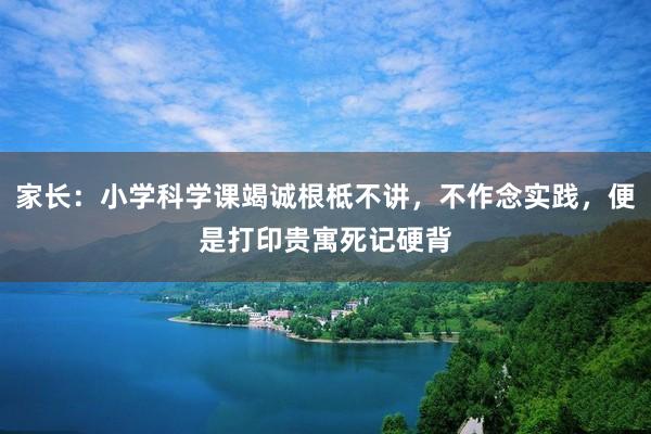 家长：小学科学课竭诚根柢不讲，不作念实践，便是打印贵寓死记硬背