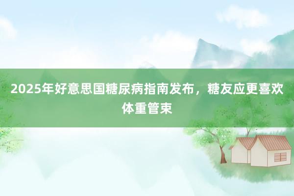 2025年好意思国糖尿病指南发布，糖友应更喜欢体重管束